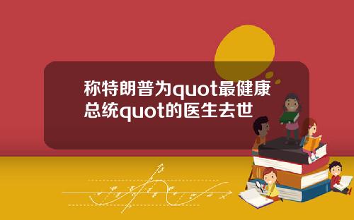称特朗普为quot最健康总统quot的医生去世