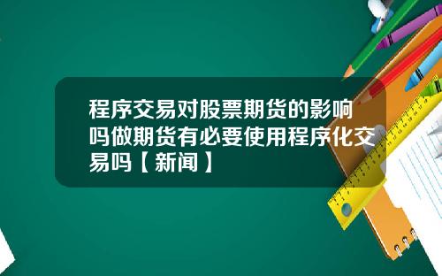 程序交易对股票期货的影响吗做期货有必要使用程序化交易吗【新闻】