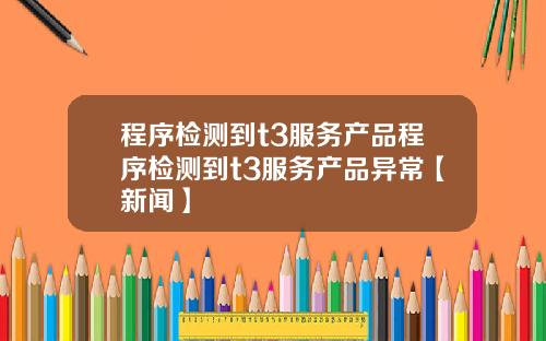 程序检测到t3服务产品程序检测到t3服务产品异常【新闻】