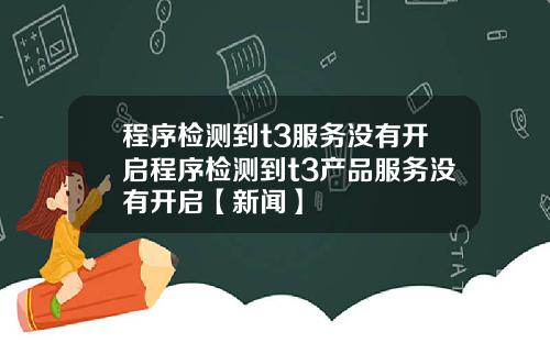 程序检测到t3服务没有开启程序检测到t3产品服务没有开启【新闻】