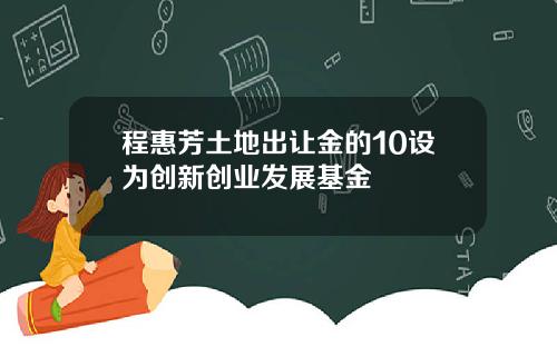 程惠芳土地出让金的10设为创新创业发展基金