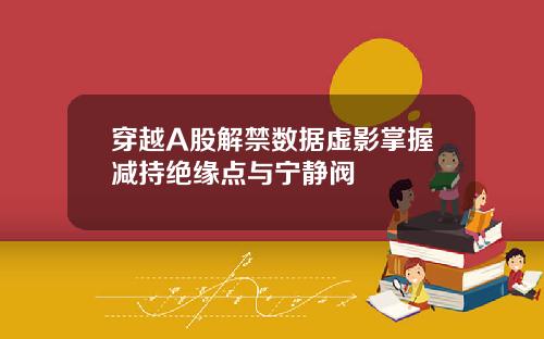 穿越A股解禁数据虚影掌握减持绝缘点与宁静阀