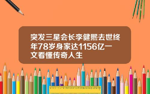 突发三星会长李健熙去世终年78岁身家达1156亿一文看懂传奇人生