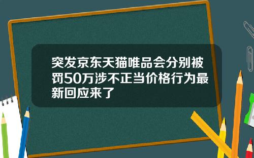 突发京东天猫唯品会分别被罚50万涉不正当价格行为最新回应来了