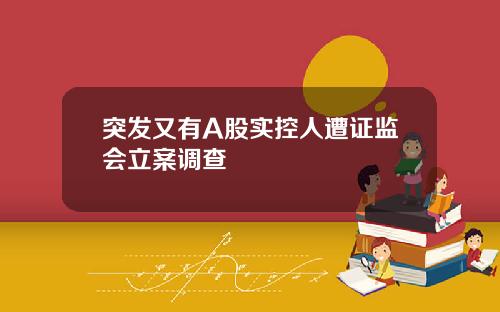 突发又有A股实控人遭证监会立案调查