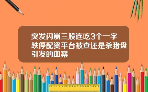 突发闪崩三股连吃3个一字跌停配资平台被查还是杀猪盘引发的血案