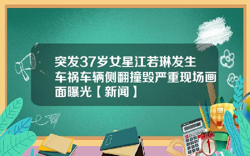 突发37岁女星江若琳发生车祸车辆侧翻撞毁严重现场画面曝光【新闻】