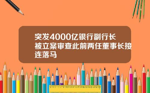 突发4000亿银行副行长被立案审查此前两任董事长接连落马