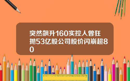突然飙升160实控人曾狂抛53亿股公司股价闪崩超80