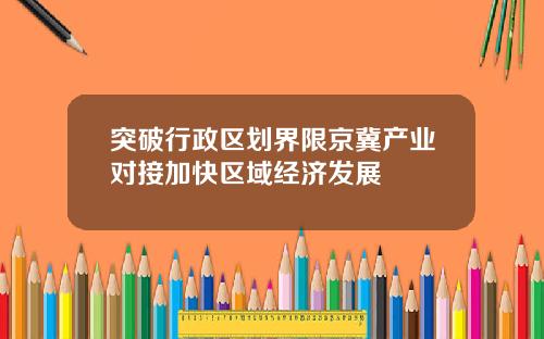 突破行政区划界限京冀产业对接加快区域经济发展