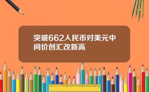 突破662人民币对美元中间价创汇改新高