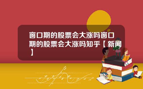 窗口期的股票会大涨吗窗口期的股票会大涨吗知乎【新闻】