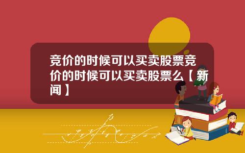 竞价的时候可以买卖股票竞价的时候可以买卖股票么【新闻】