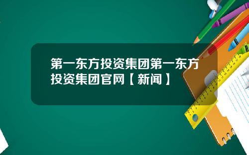 第一东方投资集团第一东方投资集团官网【新闻】