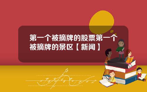第一个被摘牌的股票第一个被摘牌的景区【新闻】