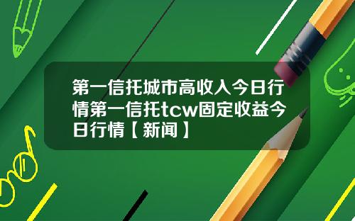 第一信托城市高收入今日行情第一信托tcw固定收益今日行情【新闻】