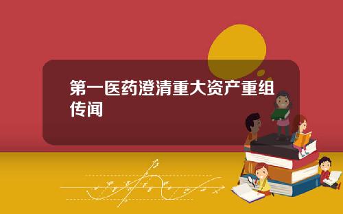 第一医药澄清重大资产重组传闻
