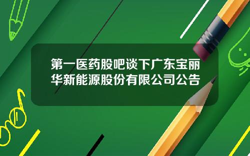 第一医药股吧谈下广东宝丽华新能源股份有限公司公告