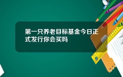 第一只养老目标基金今日正式发行你会买吗