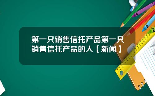 第一只销售信托产品第一只销售信托产品的人【新闻】