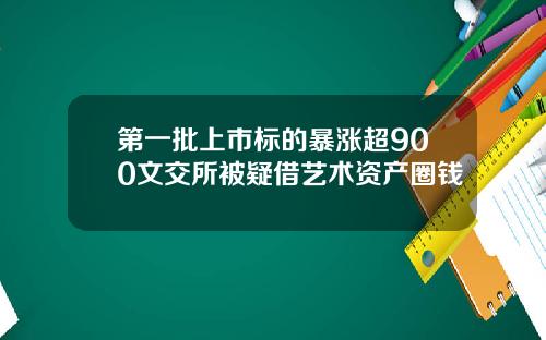 第一批上市标的暴涨超900文交所被疑借艺术资产圈钱