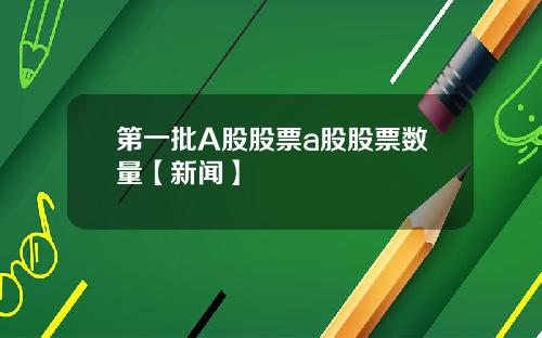 第一批A股股票a股股票数量【新闻】