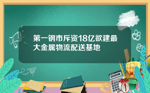 第一钢市斥资18亿欲建最大金属物流配送基地