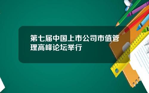 第七届中国上市公司市值管理高峰论坛举行