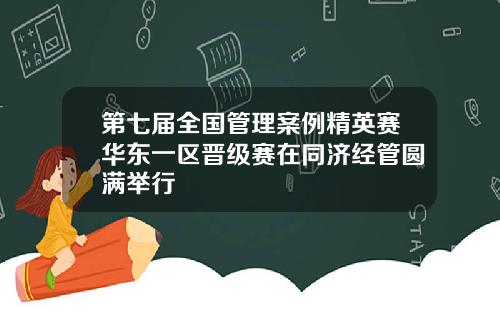 第七届全国管理案例精英赛华东一区晋级赛在同济经管圆满举行