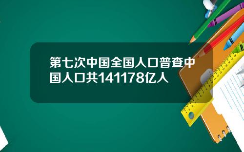 第七次中国全国人口普查中国人口共141178亿人