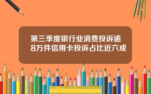 第三季度银行业消费投诉逾8万件信用卡投诉占比近六成