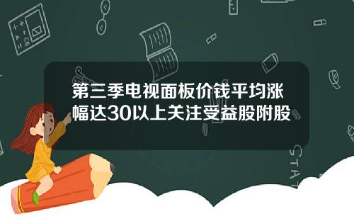 第三季电视面板价钱平均涨幅达30以上关注受益股附股