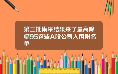 第三批集采结果来了最高降幅95这些A股公司入围附名单