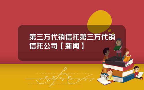 第三方代销信托第三方代销信托公司【新闻】
