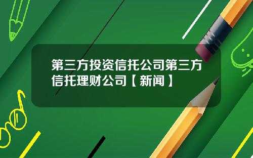 第三方投资信托公司第三方信托理财公司【新闻】