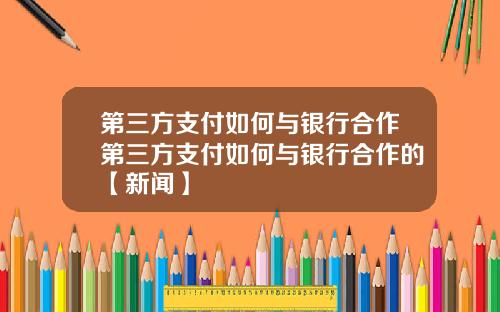 第三方支付如何与银行合作第三方支付如何与银行合作的【新闻】