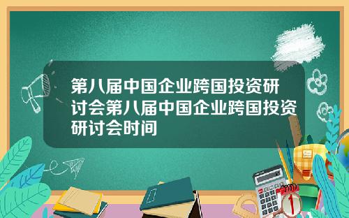 第八届中国企业跨国投资研讨会第八届中国企业跨国投资研讨会时间