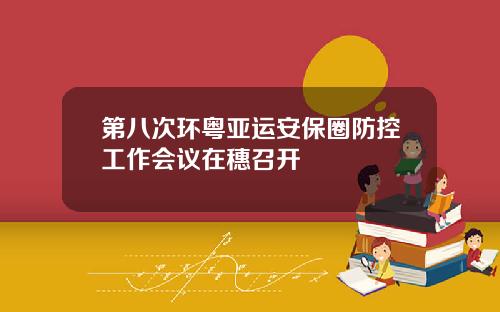 第八次环粤亚运安保圈防控工作会议在穗召开