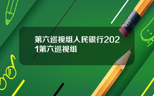 第六巡视组人民银行2021第六巡视组
