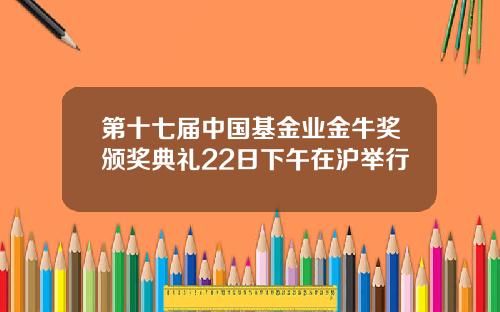 第十七届中国基金业金牛奖颁奖典礼22日下午在沪举行