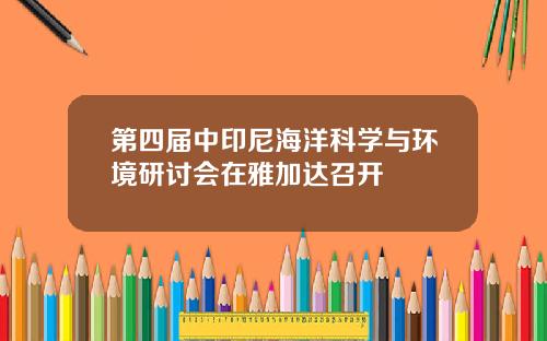 第四届中印尼海洋科学与环境研讨会在雅加达召开