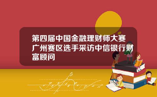 第四届中国金融理财师大赛广州赛区选手采访中信银行财富顾问