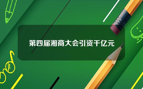 第四届湘商大会引资千亿元