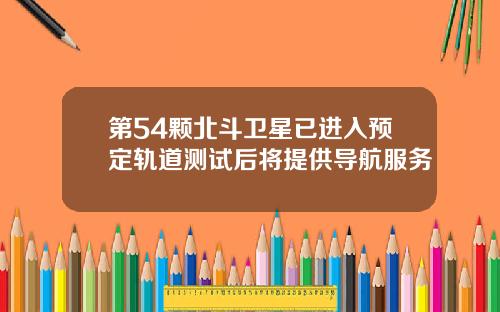 第54颗北斗卫星已进入预定轨道测试后将提供导航服务
