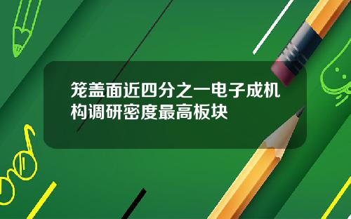 笼盖面近四分之一电子成机构调研密度最高板块