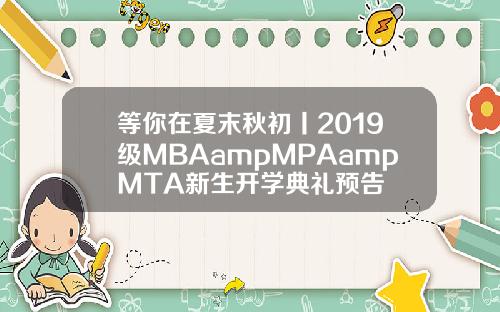 等你在夏末秋初丨2019级MBAampMPAampMTA新生开学典礼预告