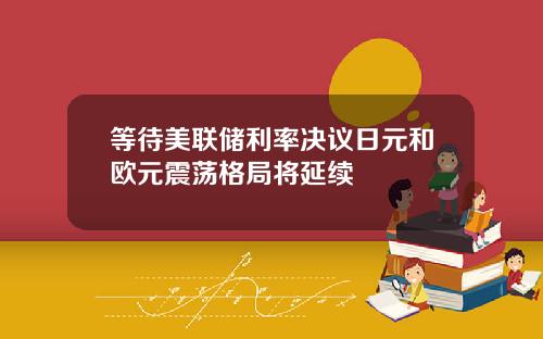 等待美联储利率决议日元和欧元震荡格局将延续