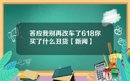 答应我别再改车了618你买了什么丑货【新闻】