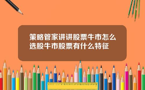 策略管家讲讲股票牛市怎么选股牛市股票有什么特征