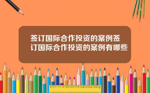 签订国际合作投资的案例签订国际合作投资的案例有哪些